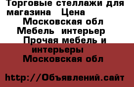 Торговые стеллажи для магазина › Цена ­ 18 000 - Московская обл. Мебель, интерьер » Прочая мебель и интерьеры   . Московская обл.